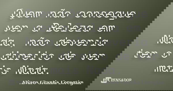 Quem não consegue ver a Beleza em Nada, não deveria ter o direito de ver mais Nada.... Frase de Alvaro Granha Loregian.