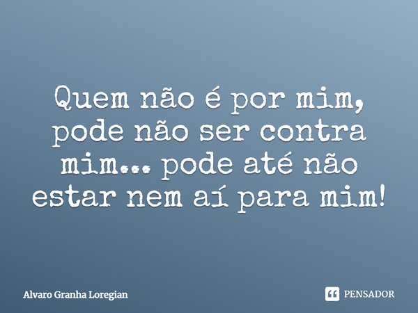 Quem não é por mim, pode não ser contra mim... pode até não estar nem aí para mim!... Frase de Alvaro Granha Loregian.