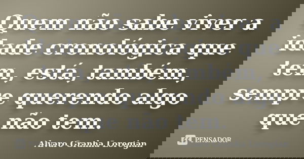 Quem não sabe viver a idade cronológica que tem, está, também, sempre querendo algo que não tem.... Frase de Alvaro Granha Loregian.