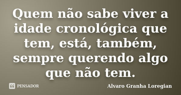 Quem não sabe viver a idade cronológica que tem, está, também, sempre querendo algo que não tem.... Frase de Alvaro Granha Loregian.