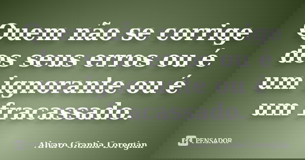 Quem não se corrige dos seus erros ou é um ignorante ou é um fracassado.... Frase de Alvaro Granha Loregian.