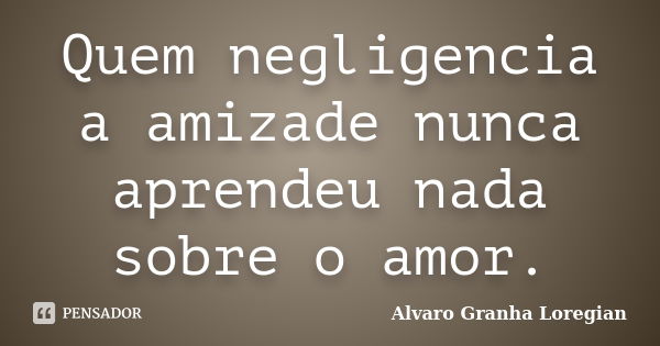 Quem negligencia a amizade nunca aprendeu nada sobre o amor.... Frase de Alvaro Granha Loregian.