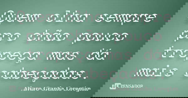 Quem olha sempre pro chão pouco tropeça mas dá mais cabeçadas.... Frase de Alvaro Granha Loregian.