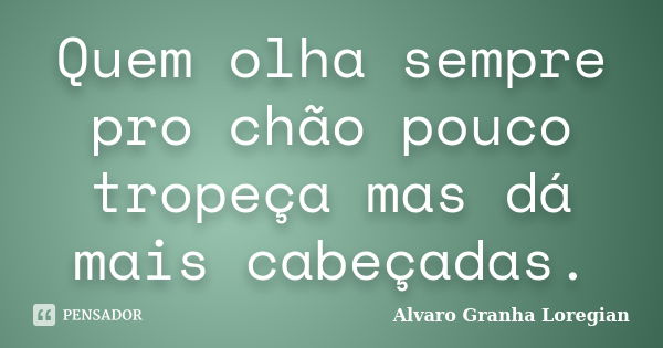 Quem olha sempre pro chão pouco tropeça mas dá mais cabeçadas.... Frase de Alvaro Granha Loregian.