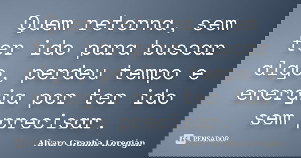 Quem retorna, sem ter ido para buscar algo, perdeu tempo e energia por ter ido sem precisar.... Frase de Alvaro Granha Loregian.