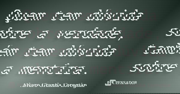 Quem tem dúvida sobre a verdade, também tem dúvida sobre a mentira.... Frase de Alvaro Granha Loregian.