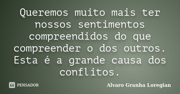 Queremos muito mais ter nossos sentimentos compreendidos do que compreender o dos outros. Esta é a grande causa dos conflitos.... Frase de Alvaro Granha Loregian.