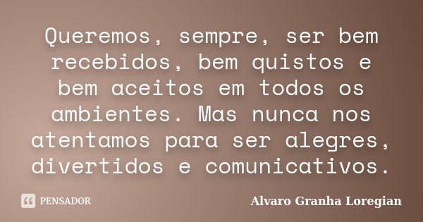 Queremos, sempre, ser bem recebidos, bem quistos e bem aceitos em todos os ambientes. Mas nunca nos atentamos para ser alegres, divertidos e comunicativos.... Frase de Alvaro Granha Loregian.