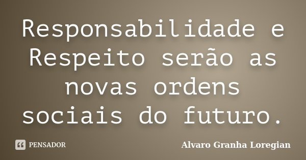 Responsabilidade e Respeito serão as novas ordens sociais do futuro.... Frase de Alvaro Granha Loregian.