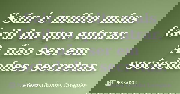 Sair é muito mais fácil do que entrar. A não ser em sociedades secretas.... Frase de Alvaro Granha Loregian.