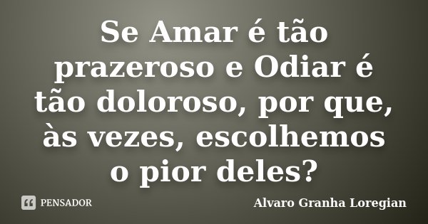 Se Amar é tão prazeroso e Odiar é tão doloroso, por que, às vezes, escolhemos o pior deles?... Frase de Alvaro Granha Loregian.