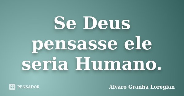 Se Deus pensasse ele seria Humano.... Frase de Alvaro Granha Loregian.