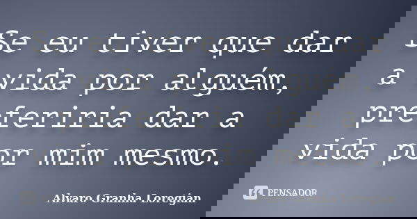 Se eu tiver que dar a vida por alguém, preferiria dar a vida por mim mesmo.... Frase de Alvaro Granha Loregian.