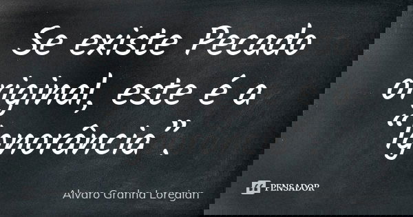 Se existe Pecado original, este é a “Ignorância”.... Frase de Alvaro Granha Loregian.