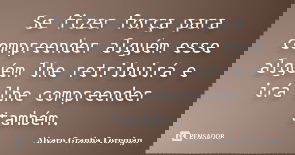 Se fizer força para compreender alguém esse alguém lhe retribuirá e irá lhe compreender também.... Frase de Alvaro Granha Loregian.