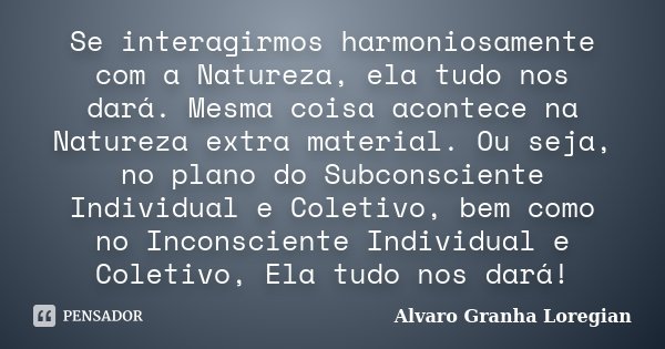 Se interagirmos harmoniosamente com a Natureza, ela tudo nos dará. Mesma coisa acontece na Natureza extra material. Ou seja, no plano do Subconsciente Individua... Frase de Alvaro Granha Loregian.