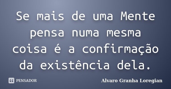 Se mais de uma Mente pensa numa mesma coisa é a confirmação da existência dela.... Frase de Alvaro Granha Loregian.