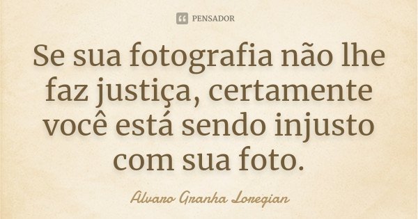 Se sua fotografia não lhe faz justiça, certamente você está sendo injusto com sua foto.... Frase de Alvaro Granha Loregian.