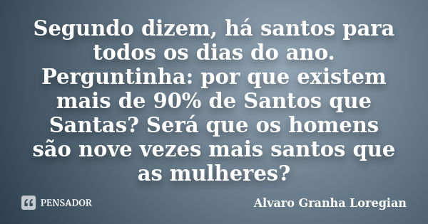 Segundo dizem, há santos para todos os dias do ano. Perguntinha: por que existem mais de 90% de Santos que Santas? Será que os homens são nove vezes mais santos... Frase de Alvaro Granha Loregian.