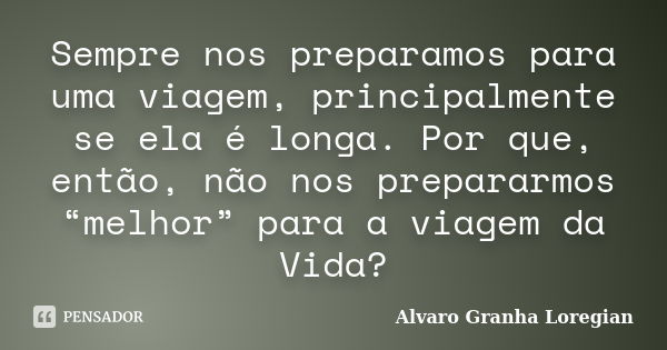 Sempre nos preparamos para uma viagem, principalmente se ela é longa. Por que, então, não nos prepararmos “melhor” para a viagem da Vida?... Frase de Alvaro Granha Loregian.