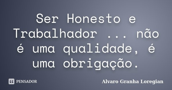 Ser Honesto e Trabalhador ... não é uma qualidade, é uma obrigação.... Frase de Alvaro Granha Loregian.