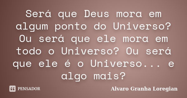 Será que Deus mora em algum ponto do Universo? Ou será que ele mora em todo o Universo? Ou será que ele é o Universo... e algo mais?... Frase de Alvaro Granha Loregian.