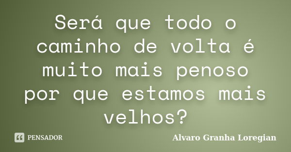 Será que todo o caminho de volta é muito mais penoso por que estamos mais velhos?... Frase de Alvaro Granha Loregian.