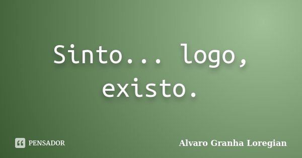Sinto... logo, existo.... Frase de Alvaro Granha Loregian.