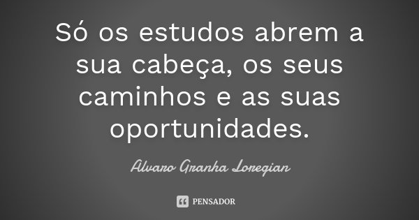 Só os estudos abrem a sua cabeça, os seus caminhos e as suas oportunidades.... Frase de Alvaro Granha Loregian.