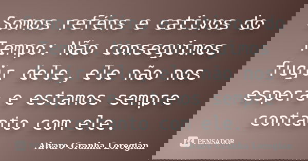 Somos reféns e cativos do Tempo: Não conseguimos fugir dele, ele não nos espera e estamos sempre contanto com ele.... Frase de Alvaro Granha Loregian.