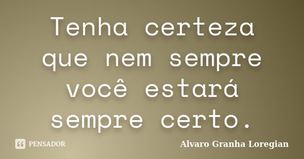 Tenha certeza que nem sempre você estará sempre certo.... Frase de Alvaro Granha Loregian.