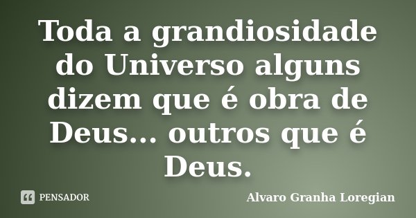 Toda a grandiosidade do Universo alguns dizem que é obra de Deus... outros que é Deus.... Frase de Alvaro Granha Loregian.