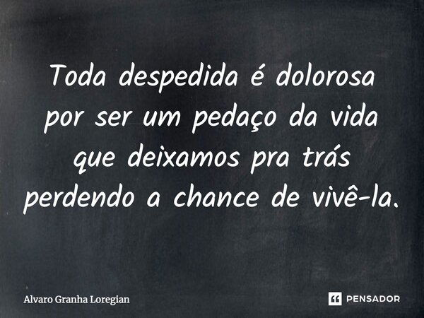 Toda despedida é dolorosa por ser um pedaço da vida que deixamos pra trás perdendo a chance de vivê-la.... Frase de Alvaro Granha Loregian.