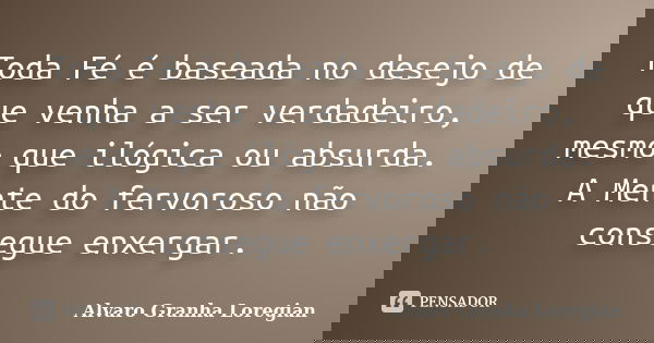 Toda Fé é baseada no desejo de que venha a ser verdadeiro, mesmo que ilógica ou absurda. A Mente do fervoroso não consegue enxergar.... Frase de Alvaro Granha Loregian.