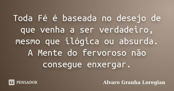 Toda Fé é baseada no desejo de que venha a ser verdadeiro, mesmo que ilógica ou absurda. A Mente do fervoroso não consegue enxergar.... Frase de Alvaro Granha Loregian.