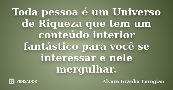 Toda pessoa é um Universo de Riqueza que tem um conteúdo interior fantástico para você se interessar e nele mergulhar.... Frase de Alvaro Granha Loregian.