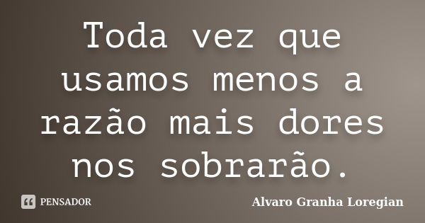 Toda vez que usamos menos a razão mais dores nos sobrarão.... Frase de Alvaro Granha Loregian.