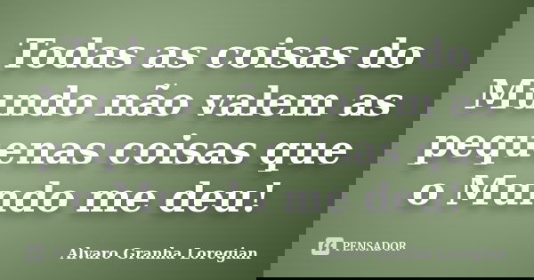 Todas as coisas do Mundo não valem as pequenas coisas que o Mundo me deu!... Frase de Alvaro Granha Loregian.