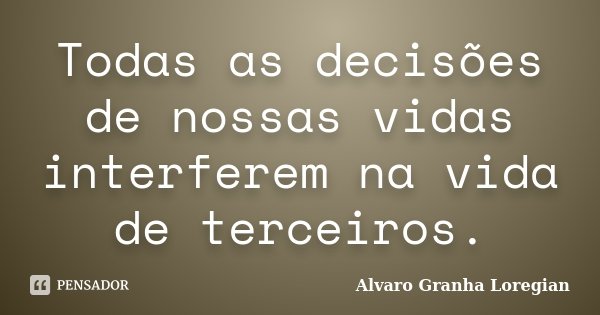 Todas as decisões de nossas vidas interferem na vida de terceiros.... Frase de Alvaro Granha Loregian.