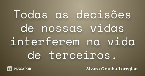 Todas as decisões de nossas vidas interferem na vida de terceiros.... Frase de Alvaro Granha Loregian.