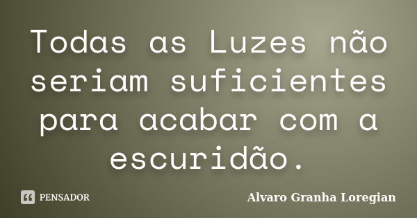 Todas as Luzes não seriam suficientes para acabar com a escuridão.... Frase de Alvaro Granha Loregian.