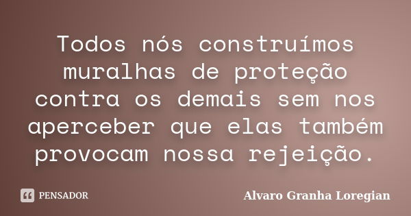 Todos nós construímos muralhas de proteção contra os demais sem nos aperceber que elas também provocam nossa rejeição.... Frase de Alvaro Granha Loregian.