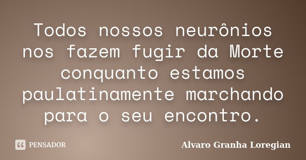 Todos nossos neurônios nos fazem fugir da Morte conquanto estamos paulatinamente marchando para o seu encontro.... Frase de Alvaro Granha Loregian.