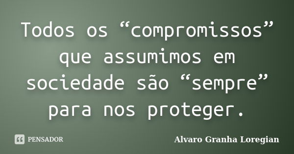 Todos os “compromissos” que assumimos em sociedade são “sempre” para nos proteger.... Frase de Alvaro Granha Loregian.