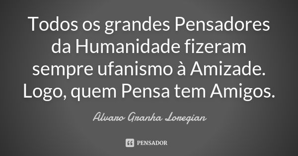 Todos os grandes Pensadores da Humanidade fizeram sempre ufanismo à Amizade. Logo, quem Pensa tem Amigos.... Frase de Alvaro Granha Loregian.