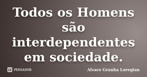 Todos os Homens são interdependentes em sociedade.... Frase de Alvaro Granha Loregian.