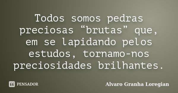 Todos somos pedras preciosas “brutas” que, em se lapidando pelos estudos, tornamo-nos preciosidades brilhantes.... Frase de Alvaro Granha Loregian.