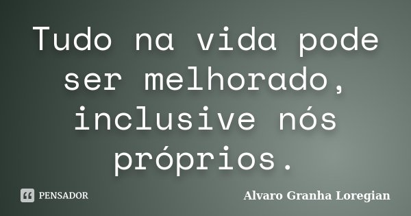 Tudo na vida pode ser melhorado, inclusive nós próprios.... Frase de Alvaro Granha Loregian.