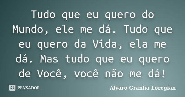 Tudo que eu quero do Mundo, ele me dá. Tudo que eu quero da Vida, ela me dá. Mas tudo que eu quero de Você, você não me dá!... Frase de Alvaro Granha Loregian.