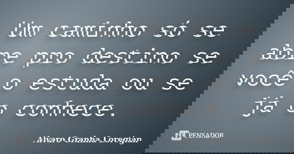 Um caminho só se abre pro destino se você o estuda ou se já o conhece.... Frase de Alvaro Granha Loregian.